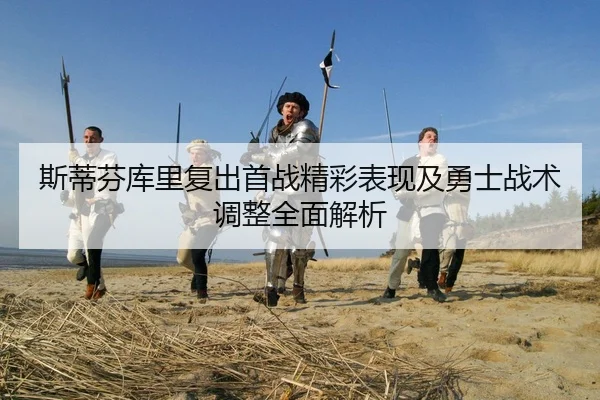 斯蒂芬库里复出首战精彩表现及勇士战术调整全面解析